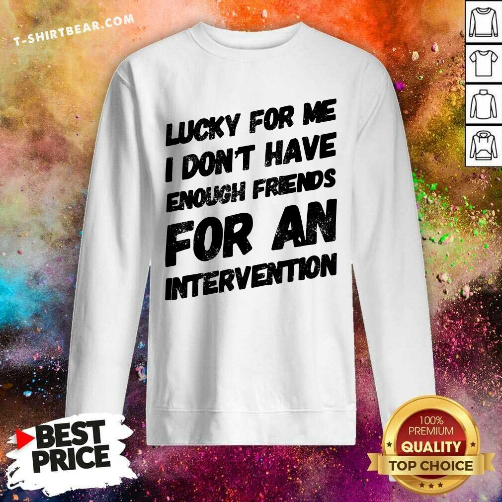 Lucky For Me I Do Not Have Enough Friends For An Intervention Shirt