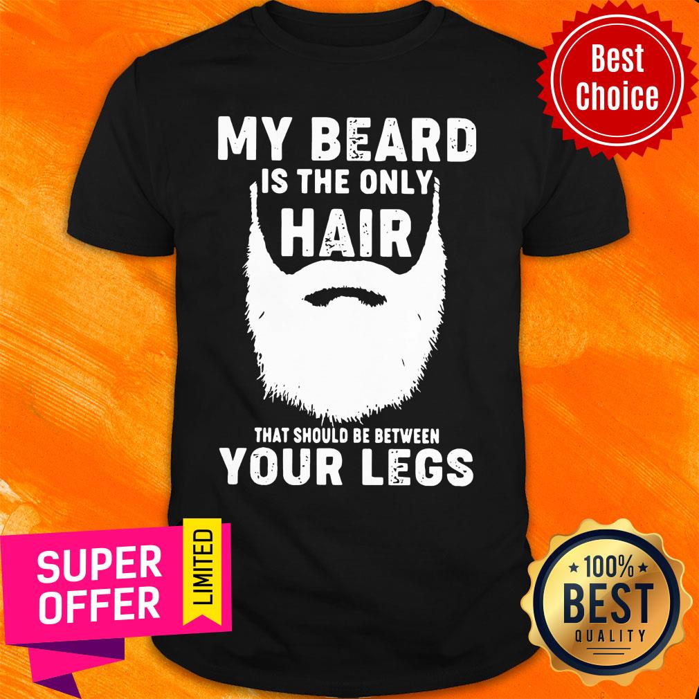 My Beard Is The Only Hair That Should Be Between Your Legs Shirt