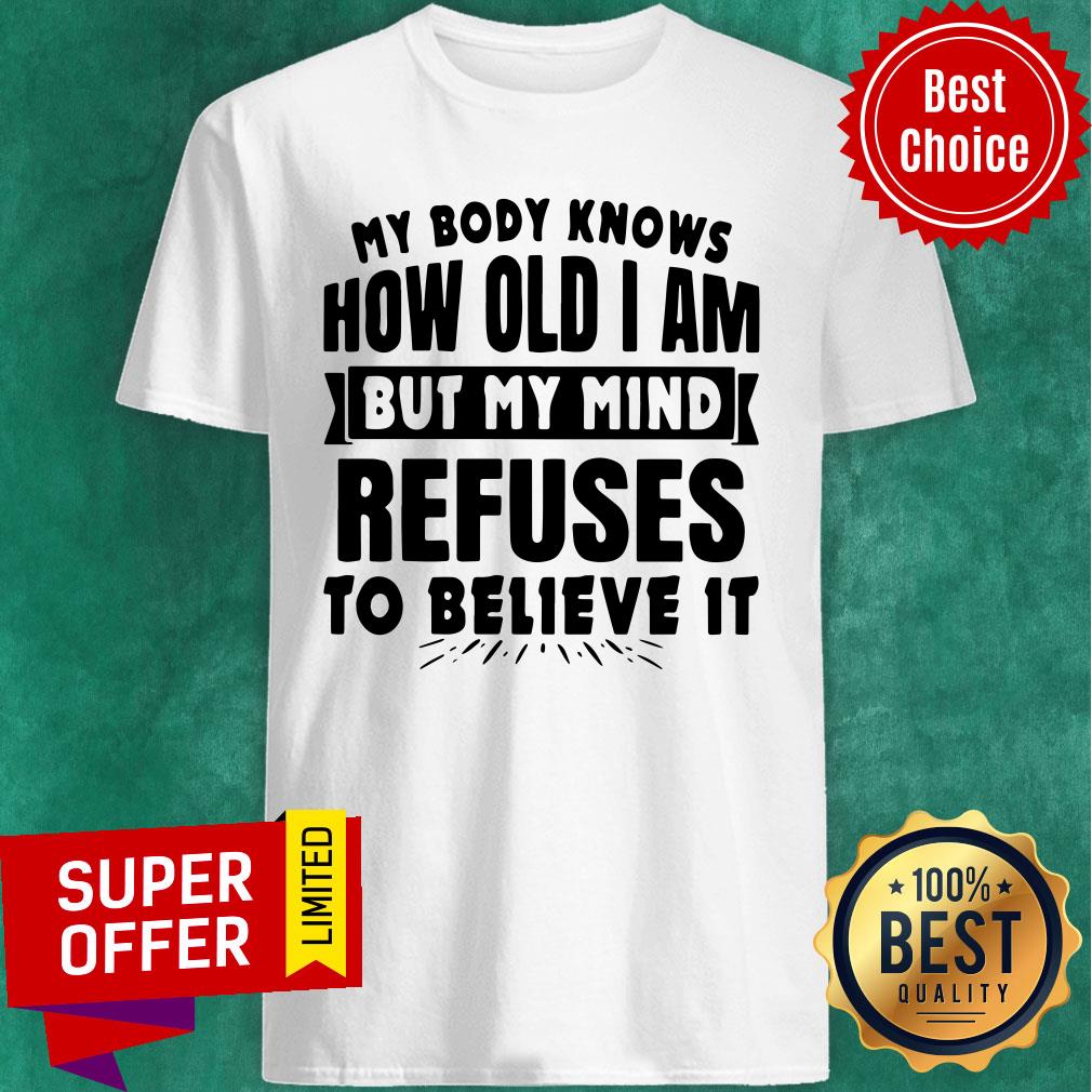 My Body Knows How Old I Am But My Mind Refuses To Believe It Shirt