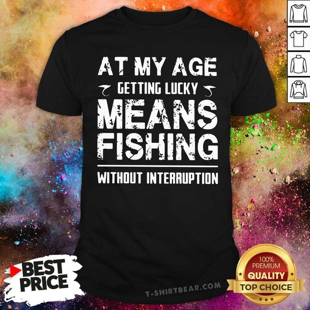 Nice At My Age Getting Lucky Means Fishing Without Interruption Shirt