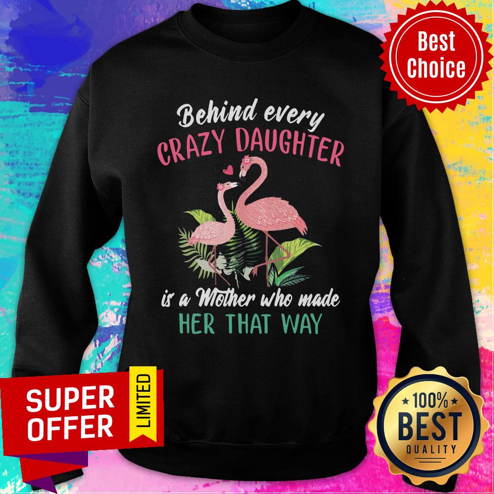 nice-flamingo-behind-every-crazy-daughter-is-a-mother-who-made-her-that-way-sweatshirt.jpg