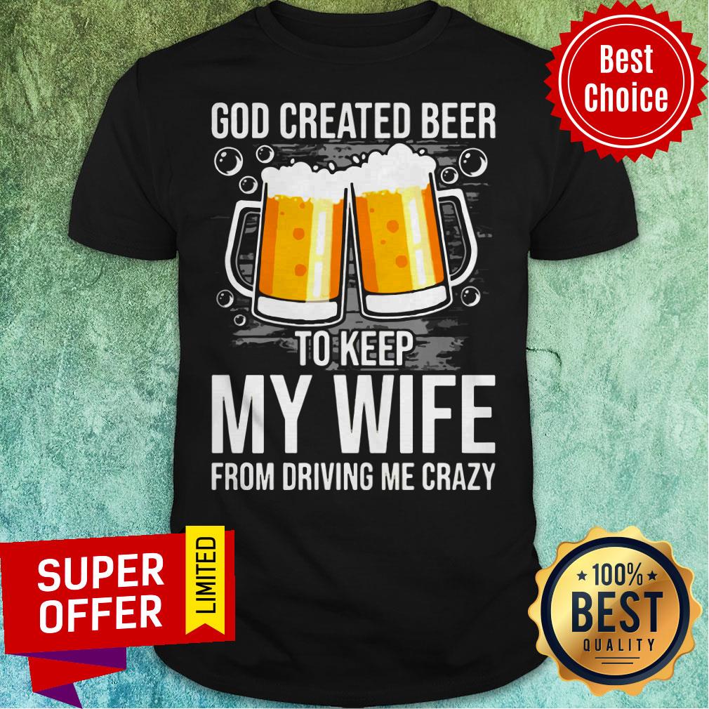 Nice GOD Created Beer To Keep My Wife From Driving Me Crazy Shirt