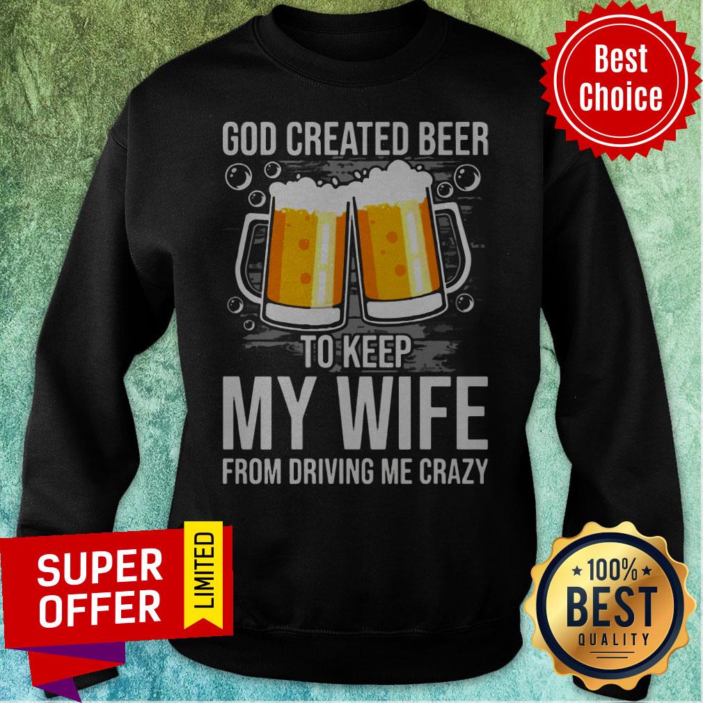 Nice GOD Created Beer To Keep My Wife From Driving Me Crazy Shirt