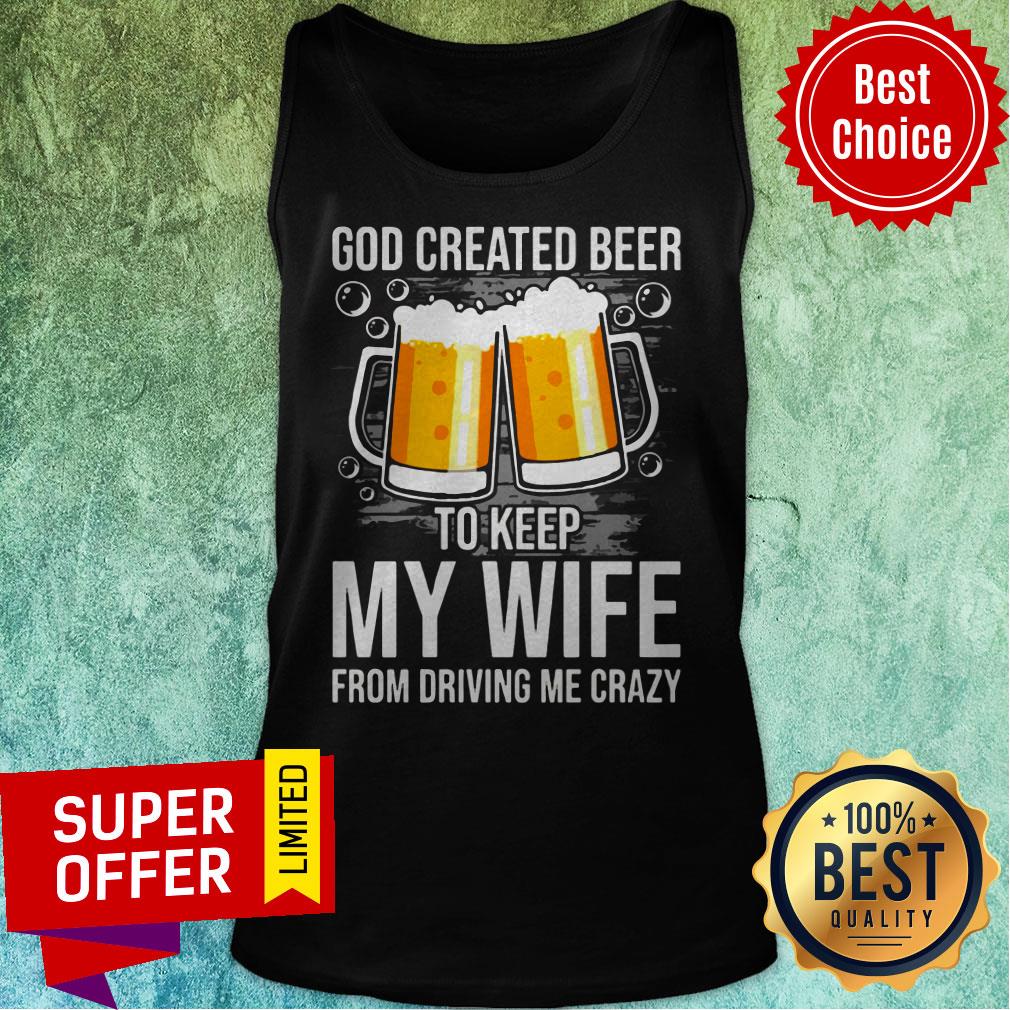 Nice GOD Created Beer To Keep My Wife From Driving Me Crazy Shirt