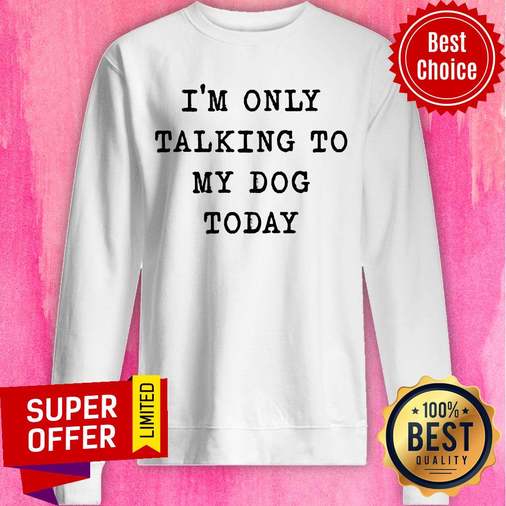 Nice I'm Only Talking To My Dog Today Shirt
