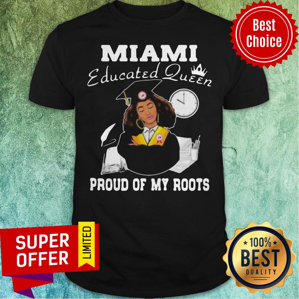 Nice Miami Educated Queen Proud Of My Roots Shirt