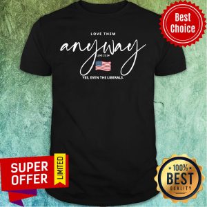 Top Love Them Anyway American Flag Yes Even Liberals Shirt