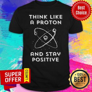 Official Think Like A Proton And Stay Positive Shirt