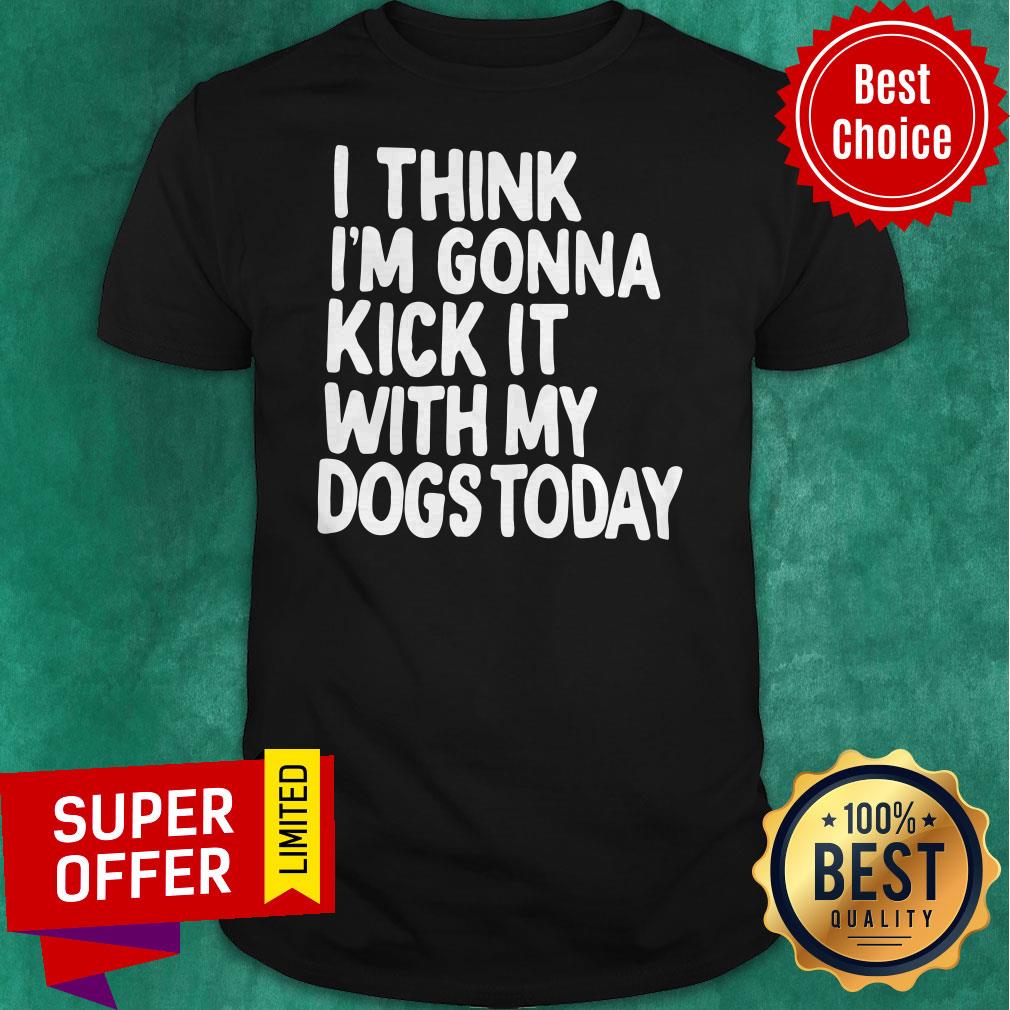 Official I Think I’m Gonna Kick It With My Dogs Today Shirt