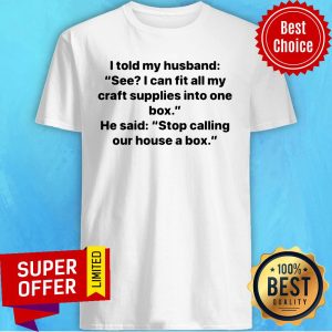 Nice I Told My Husband See I Can Fit All My Craft Supplies Into One Box Shirt