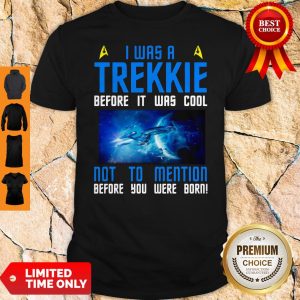 Nice I Was A Trekkie Before It Was Cool Not To Mention Before You Were Born Shirt
