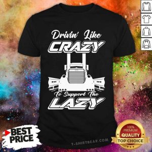 Drivin Like Crazy To Support The Lazy Shirt