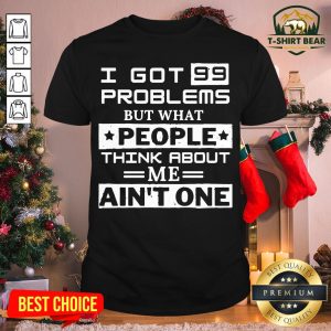 Top I Got 99 Problems But What People Think About Me Ain’t One Shirt