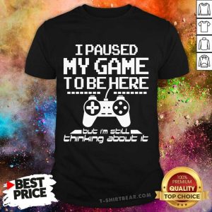 Great I Paused My Game To Be Here Shirt
