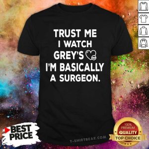 Trust Me I Watch Greys I Am Basically A Surgeon Shirt