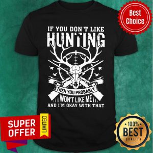 If You Don't Like Hunting Then You Probably Won't Like Me And I'm Okay With That Shirt