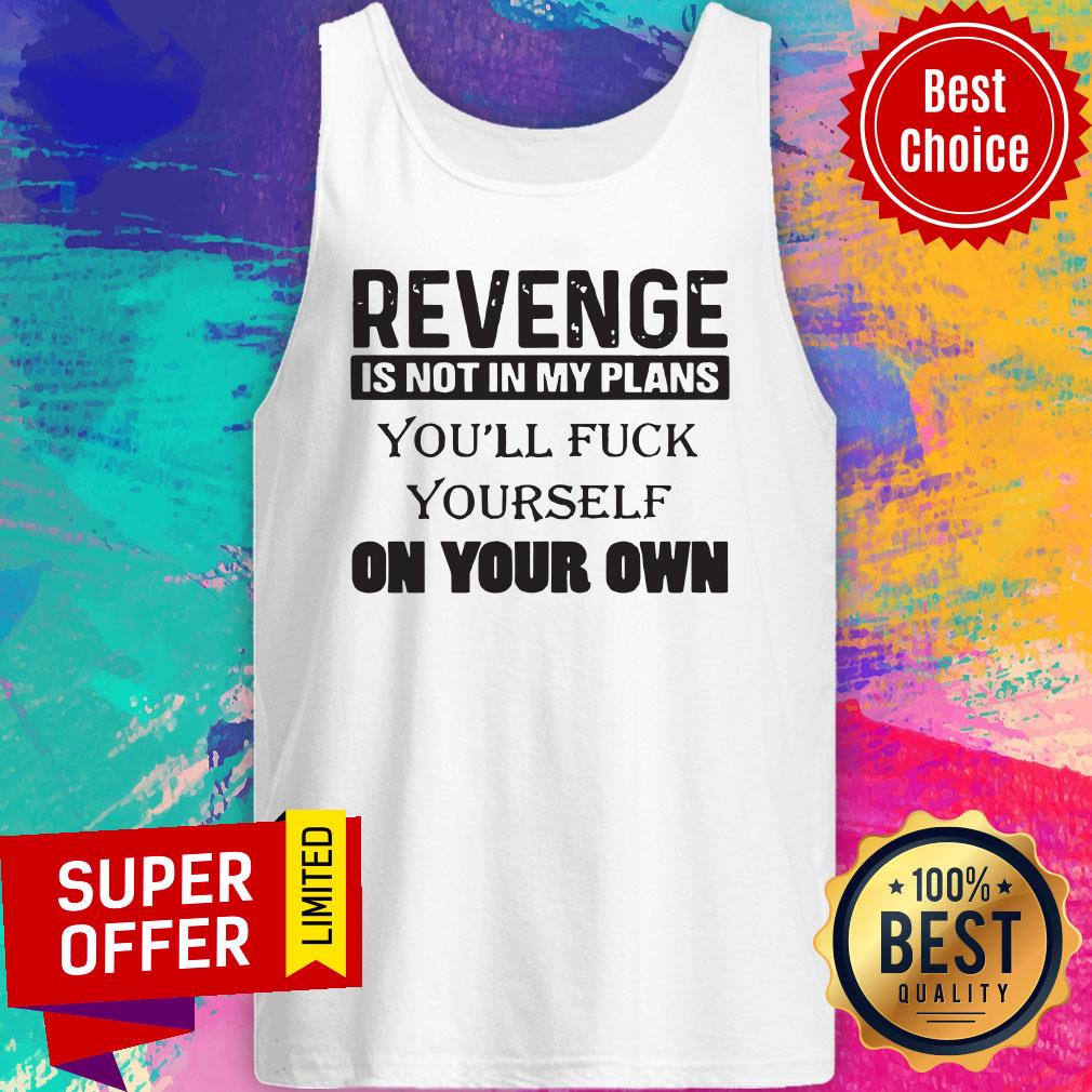 Revenge Is Not In My Plans You'll Fuck Yourself On Your Own Shirt