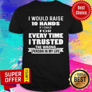 I Would Raise 10 Hands If I Could For Every Time I Trusted The Wrong Person In My Life Shirt