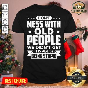Hot Don’t Mess With Old People We Didn’t Get This Age By Being Stupid Shirt