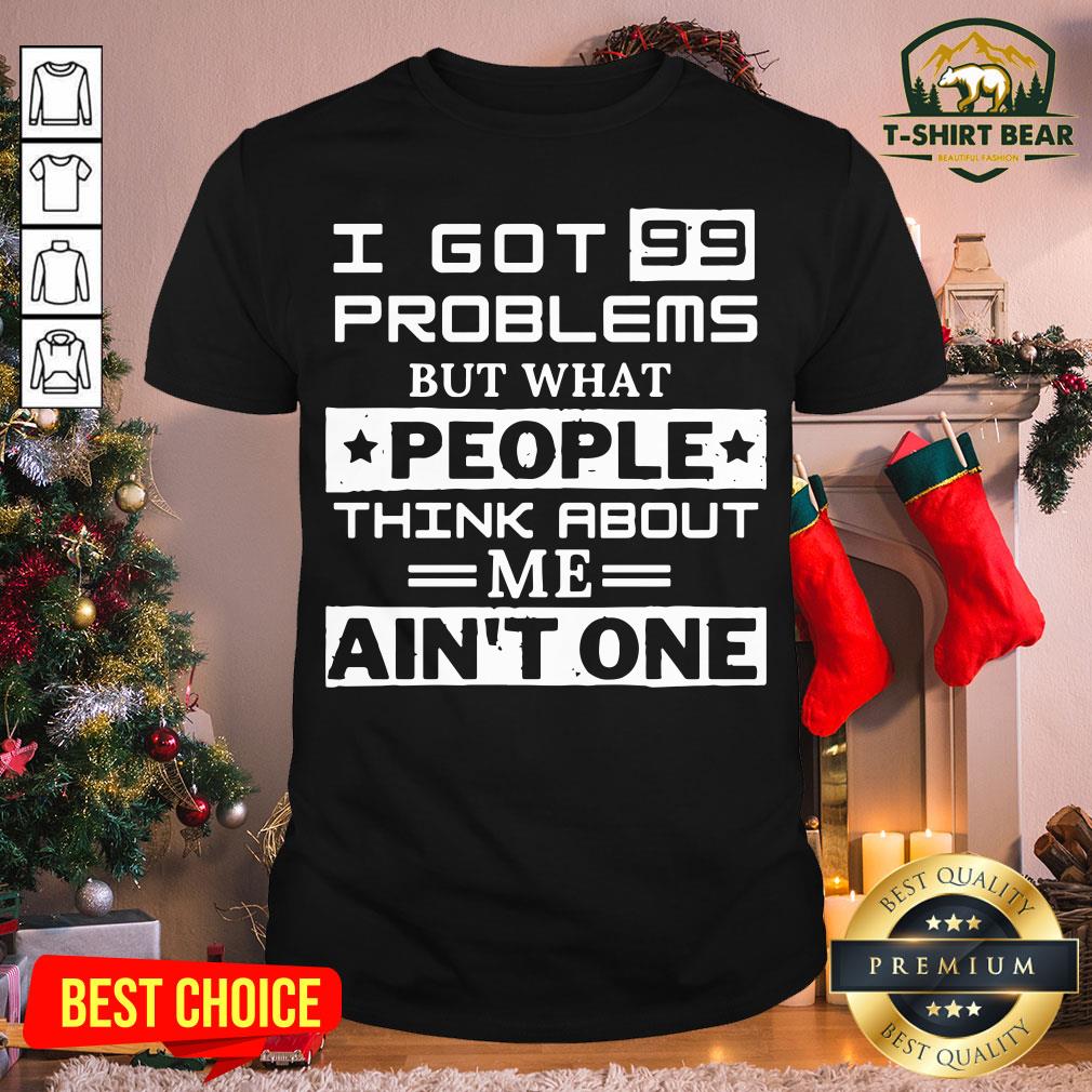 Top I Got 99 Problems But What People Think About Me Ain’t One Shirt
