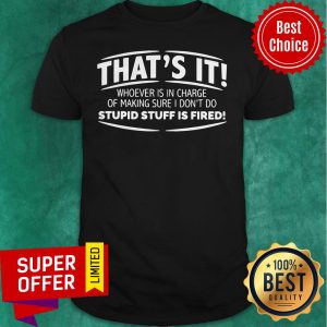 That’s It Whoever Is In Charge Of Making Sure I Don’t Do Stupid Stuff Is Fired Shirt