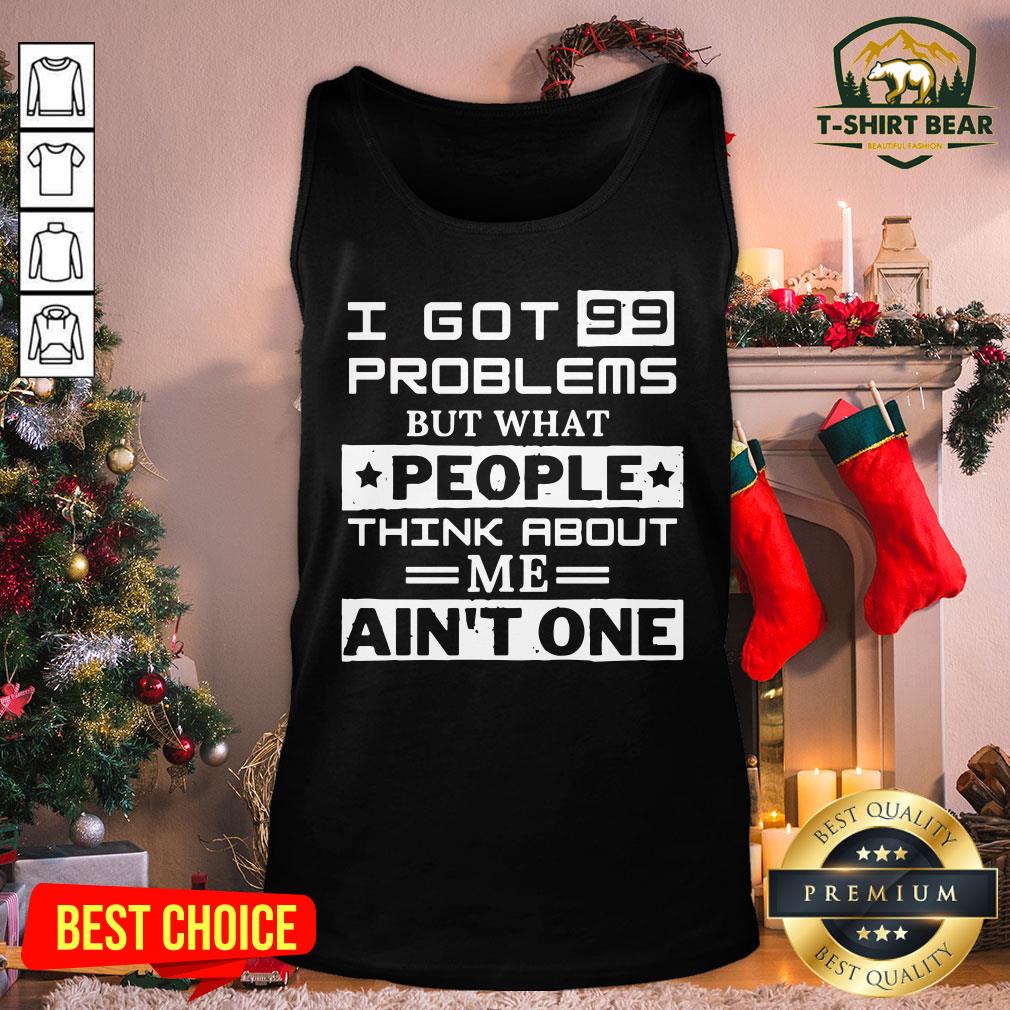 Top I Got 99 Problems But What People Think About Me Ain’t One Shirt