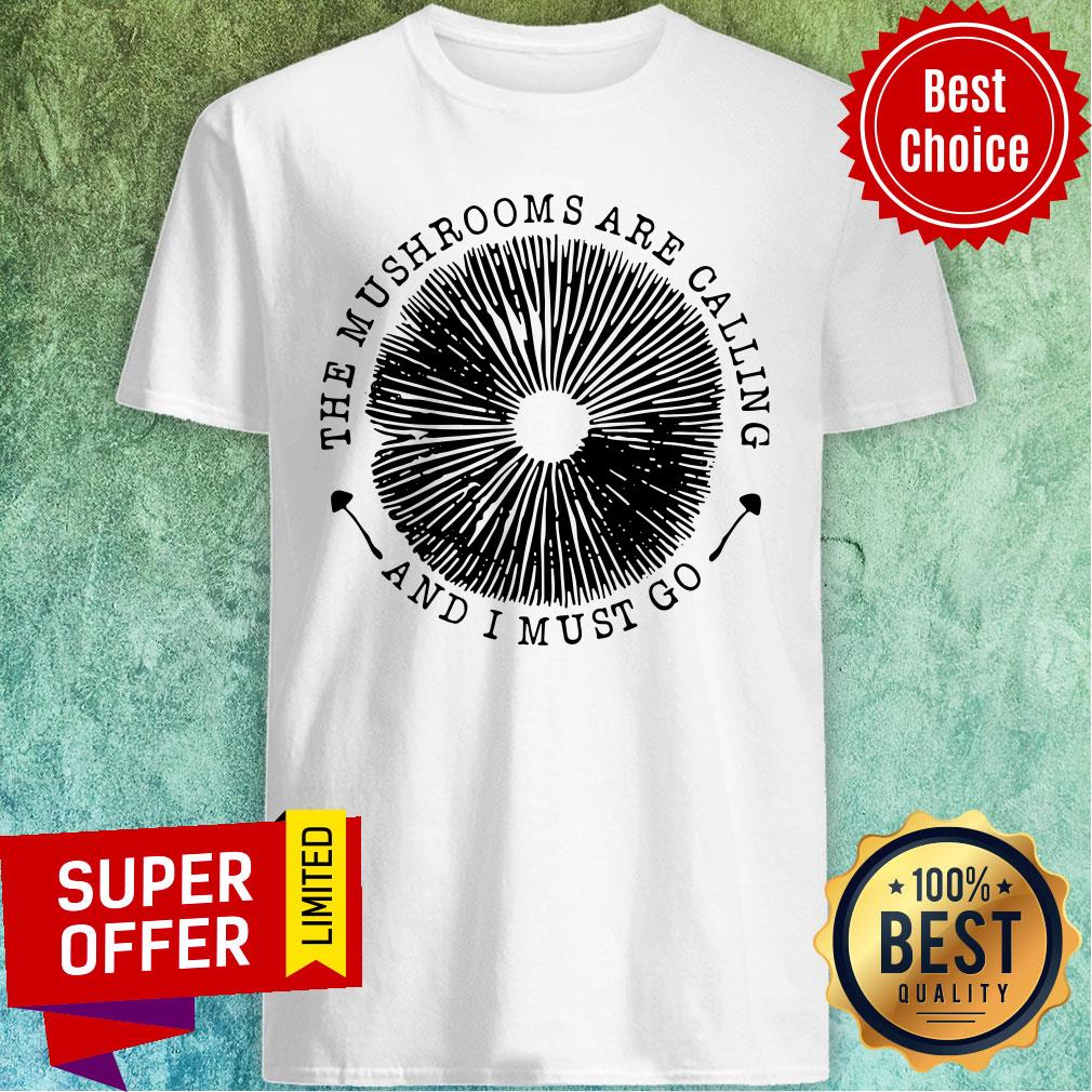 The Mushrooms Are Calling And I Must Go Shirt