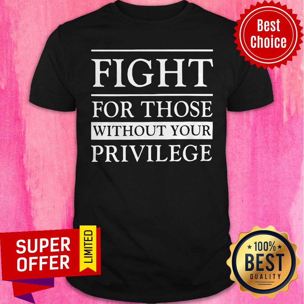 Top Fight For Those Without Your Privilege Shirt