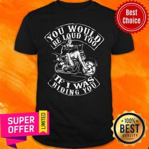 Premium You Would Be Loud Too If I Was Riding You Shirt
