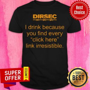 Funny Dirsec I Drink Because You Find Every Click Here Link Irresistible Shirt