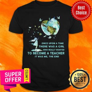 Once Upon A Time There Was A Girl Who Really Wanted Become A Teacher It Was Me The End Shirt