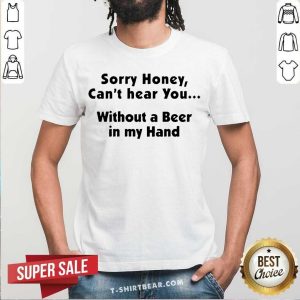 Awesome I’m Sorry Honey Can’t Hear You Without A Beer In My Hand Shirt