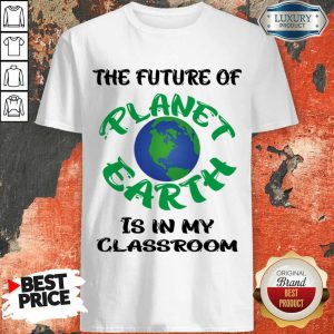 The Future Of Planet Earth Is In My Classroom Shirt