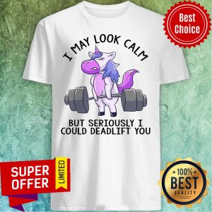 Unicorn I May Look Calm But Seriously I Could Deadlift You Shirt