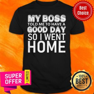 Top My Boss Told Me To Have A Good Day So I Went Home Shirt