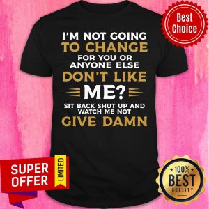 I'm Not Going To Change For You Or Anyone Else Don't Like Me Give Damn Shirt