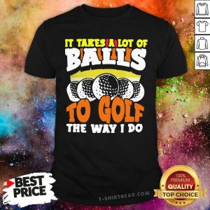 Cool It Takes A Lot Of Balls To Golf The Way I Do Shirt