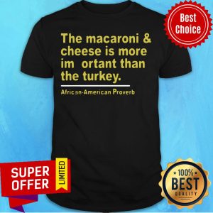 The Macaroni And Cheese Is More Important Than The Turkey African American Proverb Shirt