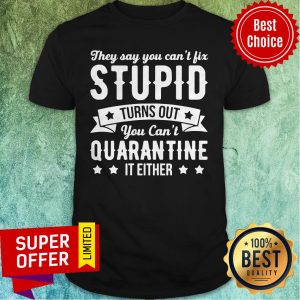 Funny They Say You Can’t Fix Stupid Turns Out You Can’t Quarantine It Either Shirt