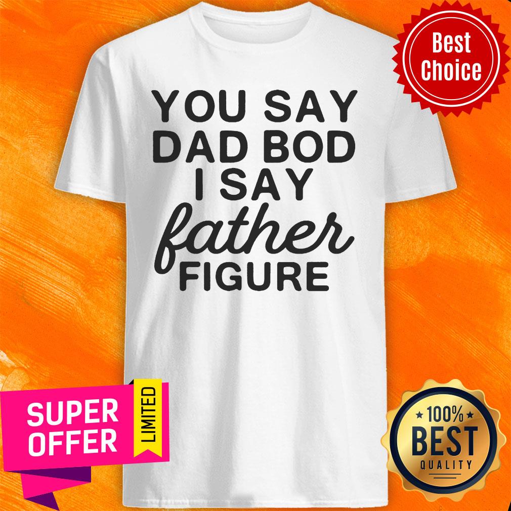 You Say Dad Bod I Say Father Figure Shirt