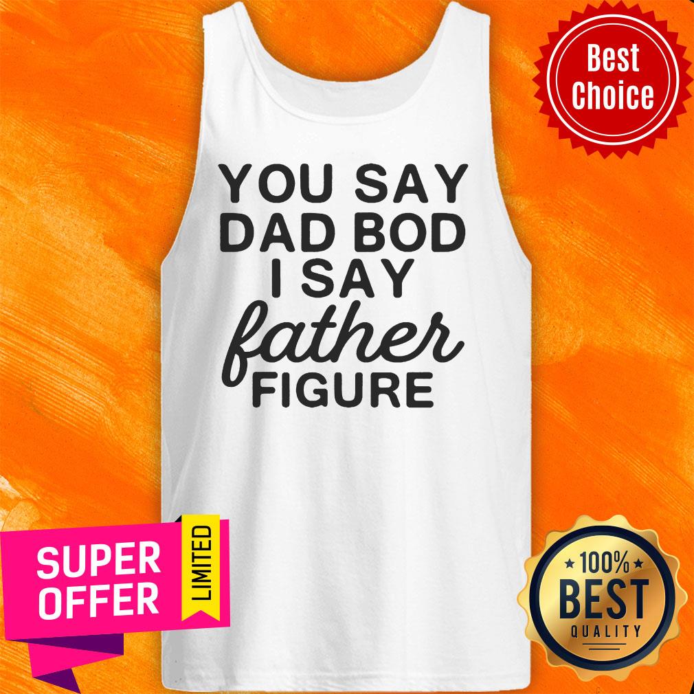 You Say Dad Bod I Say Father Figure Shirt