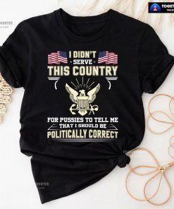 I Didn't Serve This Country For Pussies To Tell Me That I Should Be Politically Correct T-Shirt