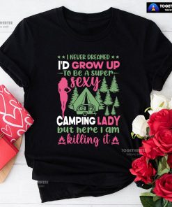 I Never Dreamed I'd Grow Up To Be A Super Sexy Camping Lady But Here I Am Killing It T-Shirt