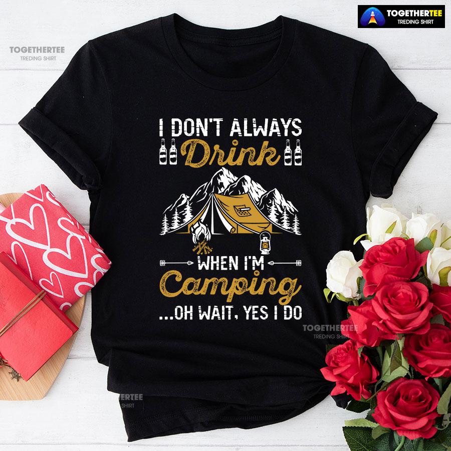 I Don't Always Drink When I'm Camping Oh Wait Yes I Do T-Shirt I Don't Always Drink When I'm Camping Oh Wait Yes I Do T-Shirt
