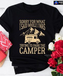 Sorry For What I Said While I Was Trying To Park The Camper T-Shirt
