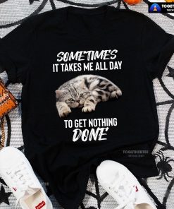 Cat Sometimes It Takes Me All Day To Get Nothing Done T-Shirt