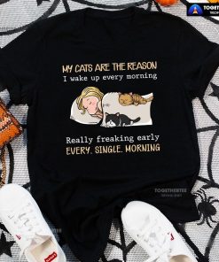 My Cats Are The Reason I Wake Up Every Morning Really Freaking Early Every Single Morning T-Shirt
