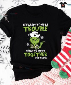Grinch Nurse Apparently We're Trouble When We Work Together Who Knew Christmas T-Shirt
