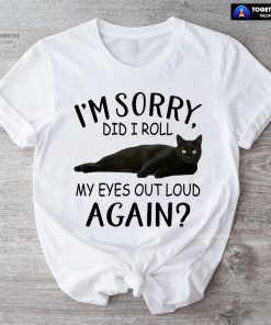 Black Cat I’m Sorry Did I Roll My Eyes Out Loud Again T-Shirt