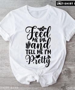 Feed Me Pie And Tell Me I'm Pretty Thanksgiving T-Shirt